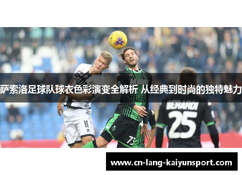 萨索洛足球队球衣色彩演变全解析 从经典到时尚的独特魅力