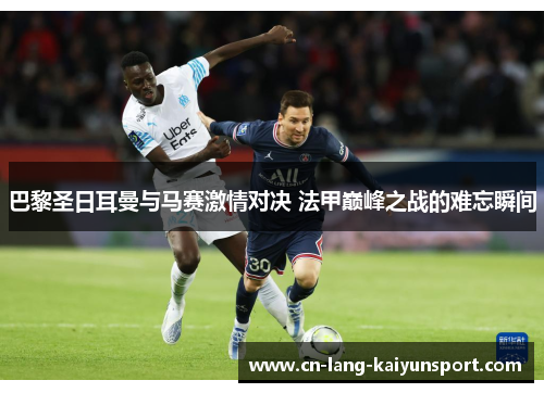 巴黎圣日耳曼与马赛激情对决 法甲巅峰之战的难忘瞬间 巴黎圣日耳曼与马赛激情对决 法甲巅峰之战的难忘瞬间