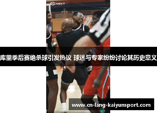 库里季后赛绝杀球引发热议 球迷与专家纷纷讨论其历史意义 库里季后赛绝杀球引发热议 球迷与专家纷纷讨论其历史意义