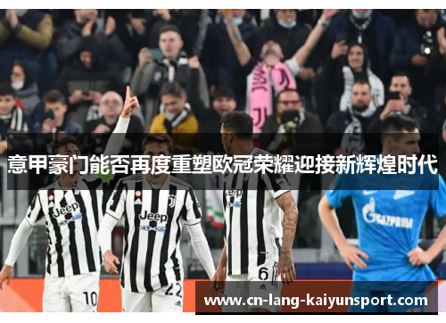 意甲豪门能否再度重塑欧冠荣耀迎接新辉煌时代