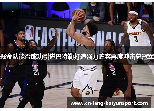 掘金队能否成功引进巴特勒打造强力阵容再度冲击总冠军 掘金队能否成功引进巴特勒打造强力阵容再度冲击总冠军