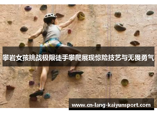 攀岩女孩挑战极限徒手攀爬展现惊险技艺与无畏勇气