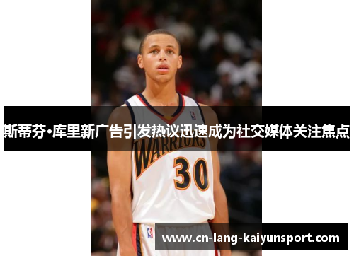 斯蒂芬·库里新广告引发热议迅速成为社交媒体关注焦点 斯蒂芬·库里新广告引发热议迅速成为社交媒体关注焦点