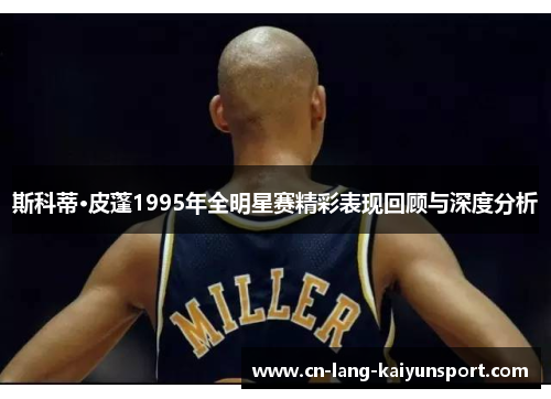 斯科蒂·皮蓬1995年全明星赛精彩表现回顾与深度分析 斯科蒂·皮蓬1995年全明星赛精彩表现回顾与深度分析
