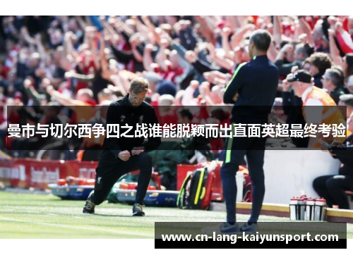 曼市与切尔西争四之战谁能脱颖而出直面英超最终考验