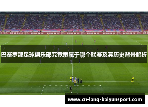 巴塞罗那足球俱乐部究竟隶属于哪个联赛及其历史背景解析