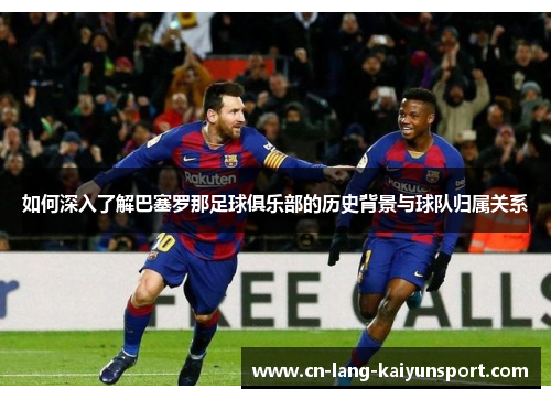 如何深入了解巴塞罗那足球俱乐部的历史背景与球队归属关系