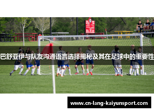 巴舒亚伊与队友沟通语言选择揭秘及其在足球中的重要性