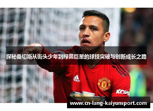 探秘桑切斯从街头少年到绿茵巨星的球技突破与创新成长之路