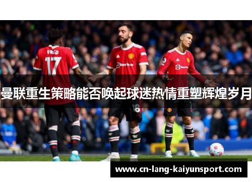 曼联重生策略能否唤起球迷热情重塑辉煌岁月 曼联重生策略能否唤起球迷热情重塑辉煌岁月
