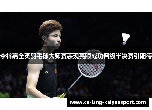 李梓嘉全英羽毛球大师赛表现亮眼成功晋级半决赛引期待