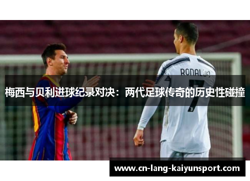 梅西与贝利进球纪录对决：两代足球传奇的历史性碰撞