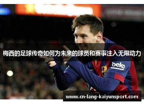 梅西的足球传奇如何为未来的球员和赛事注入无限动力