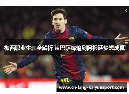 梅西职业生涯全解析 从巴萨辉煌到阿根廷梦想成真