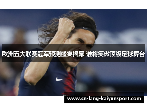 欧洲五大联赛冠军预测盛宴揭幕 谁将笑傲顶级足球舞台