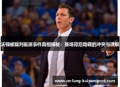 沃顿被裁判驱逐事件真相揭秘：赛场背后隐藏的冲突与误解