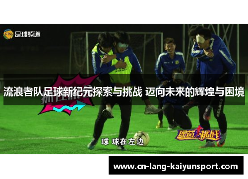 流浪者队足球新纪元探索与挑战 迈向未来的辉煌与困境 流浪者队足球新纪元探索与挑战 迈向未来的辉煌与困境
