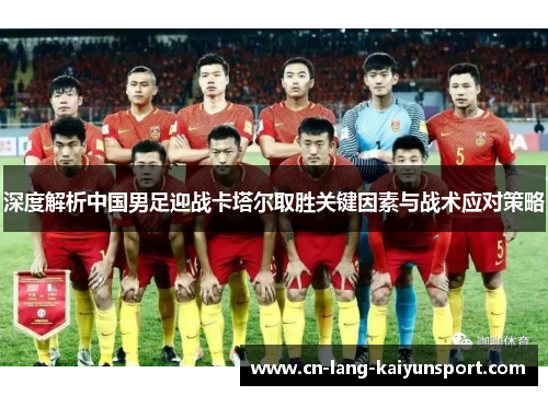 深度解析中国男足迎战卡塔尔取胜关键因素与战术应对策略 深度解析中国男足迎战卡塔尔取胜关键因素与战术应对策略