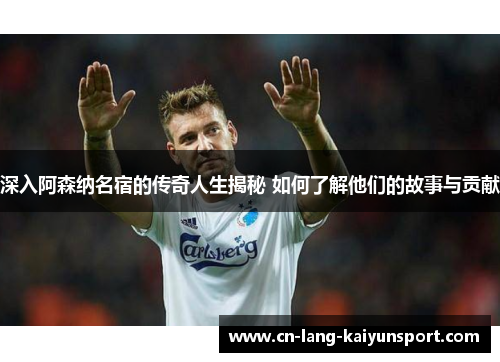 深入阿森纳名宿的传奇人生揭秘 如何了解他们的故事与贡献 深入阿森纳名宿的传奇人生揭秘 如何了解他们的故事与贡献