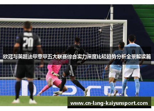 欧冠与英超法甲意甲五大联赛综合实力深度比较趋势分析全景解读篇 欧冠与英超法甲意甲五大联赛综合实力深度比较趋势分析全景解读篇
