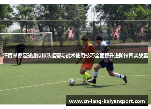 深度掌握足球虚拟球队运营与战术使用技巧全面提升进阶指南实战篇 深度掌握足球虚拟球队运营与战术使用技巧全面提升进阶指南实战篇