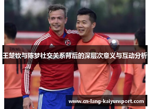 王楚钦与陈梦社交关系背后的深层次意义与互动分析 王楚钦与陈梦社交关系背后的深层次意义与互动分析