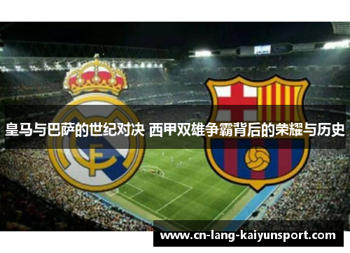 皇马与巴萨的世纪对决 西甲双雄争霸背后的荣耀与历史 皇马与巴萨的世纪对决 西甲双雄争霸背后的荣耀与历史