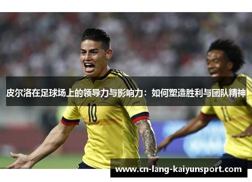 皮尔洛在足球场上的领导力与影响力：如何塑造胜利与团队精神