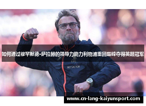 如何通过穆罕默德·萨拉赫的领导力助力利物浦重回巅峰夺得英超冠军