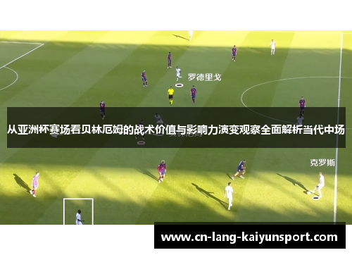 从亚洲杯赛场看贝林厄姆的战术价值与影响力演变观察全面解析当代中场