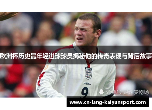 欧洲杯历史最年轻进球球员揭秘他的传奇表现与背后故事 欧洲杯历史最年轻进球球员揭秘他的传奇表现与背后故事