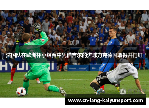 法国队在欧洲杯小组赛中凭借吉尔的进球力克德国取得开门红