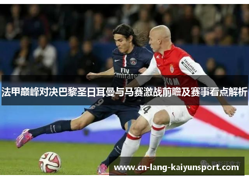 法甲巅峰对决巴黎圣日耳曼与马赛激战前瞻及赛事看点解析