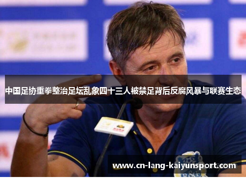 中国足协重拳整治足坛乱象四十三人被禁足背后反腐风暴与联赛生态