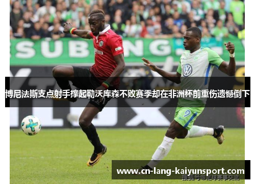 博尼法斯支点射手撑起勒沃库森不败赛季却在非洲杯前重伤遗憾倒下 博尼法斯支点射手撑起勒沃库森不败赛季却在非洲杯前重伤遗憾倒下