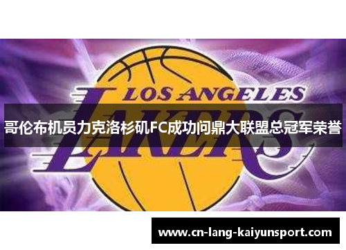 哥伦布机员力克洛杉矶FC成功问鼎大联盟总冠军荣誉 哥伦布机员力克洛杉矶FC成功问鼎大联盟总冠军荣誉
