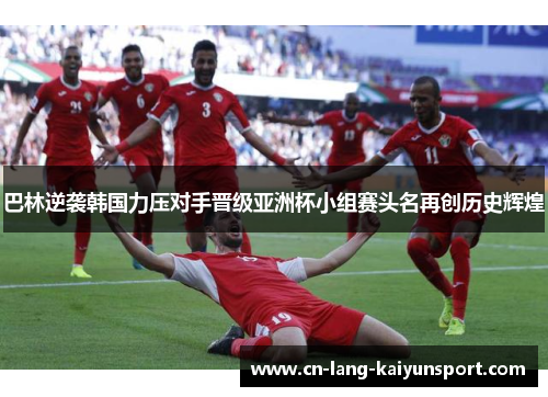 巴林逆袭韩国力压对手晋级亚洲杯小组赛头名再创历史辉煌 巴林逆袭韩国力压对手晋级亚洲杯小组赛头名再创历史辉煌
