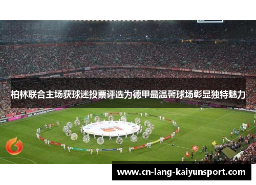 柏林联合主场获球迷投票评选为德甲最温馨球场彰显独特魅力 柏林联合主场获球迷投票评选为德甲最温馨球场彰显独特魅力
