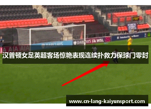 汉普顿女足英超客场惊艳表现连续扑救力保球门零封 汉普顿女足英超客场惊艳表现连续扑救力保球门零封