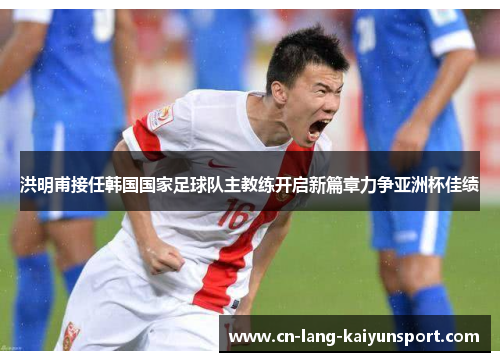 洪明甫接任韩国国家足球队主教练开启新篇章力争亚洲杯佳绩