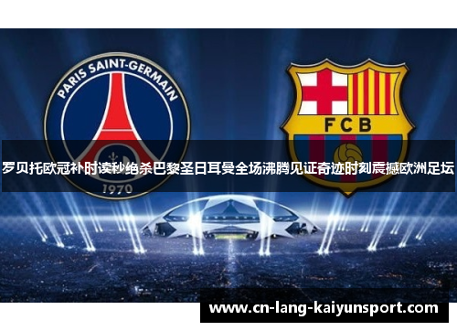 罗贝托欧冠补时读秒绝杀巴黎圣日耳曼全场沸腾见证奇迹时刻震撼欧洲足坛