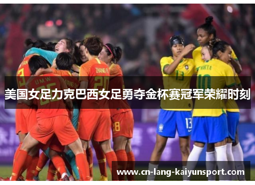 美国女足力克巴西女足勇夺金杯赛冠军荣耀时刻