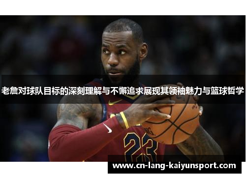 老詹对球队目标的深刻理解与不懈追求展现其领袖魅力与篮球哲学