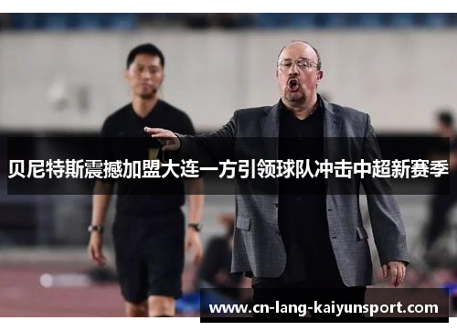 贝尼特斯震撼加盟大连一方引领球队冲击中超新赛季