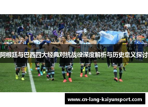 阿根廷与巴西四大经典对抗战役深度解析与历史意义探讨