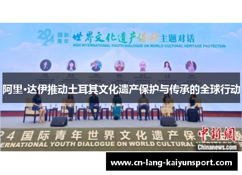 阿里·达伊推动土耳其文化遗产保护与传承的全球行动 阿里·达伊推动土耳其文化遗产保护与传承的全球行动