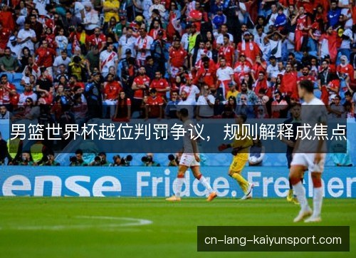 男篮世界杯越位判罚争议，规则解释成焦点