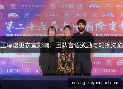 王淳煜更衣室影响:团队言语激励与轮换沟通 王淳煜更衣室影响:团队言语激励与轮换沟通