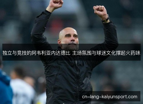 独立与竞技的阿韦利亚内达德比 主场氛围与球迷文化撑起火药味