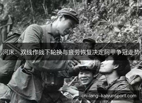 河床：双线作战下轮换与疲劳恢复决定阿甲争冠走势
